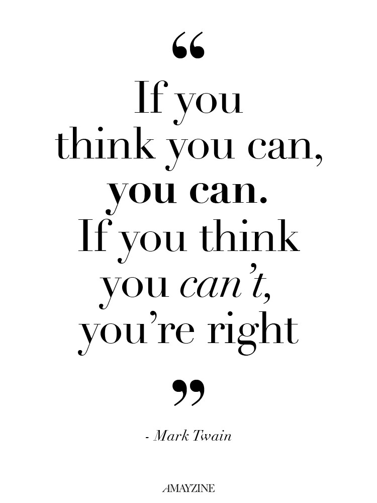 If you think you can, you can. If you think you can’t, you’re right
